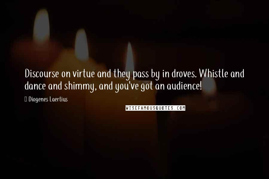 Diogenes Laertius Quotes: Discourse on virtue and they pass by in droves. Whistle and dance and shimmy, and you've got an audience!