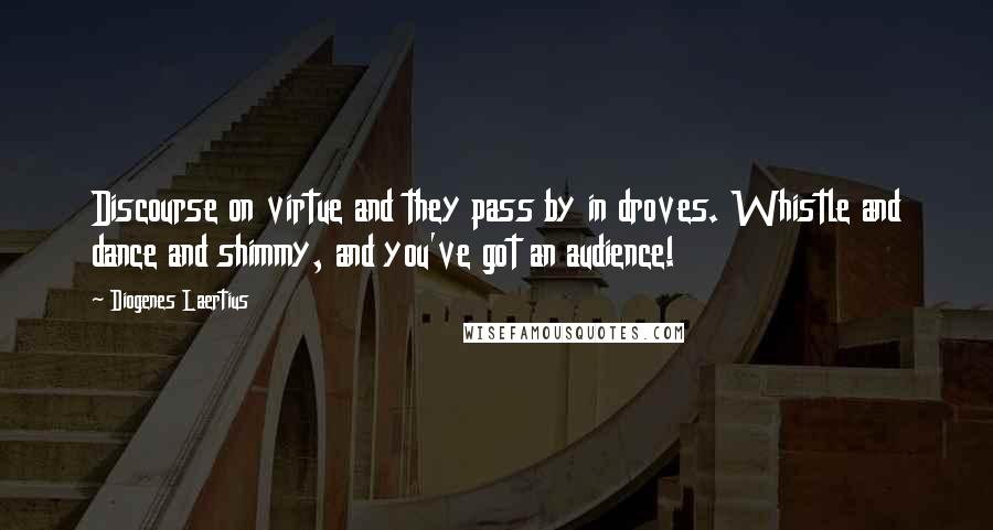 Diogenes Laertius Quotes: Discourse on virtue and they pass by in droves. Whistle and dance and shimmy, and you've got an audience!