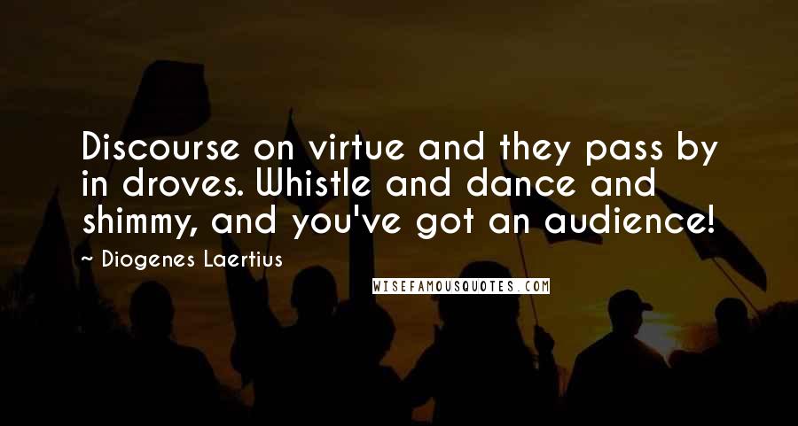 Diogenes Laertius Quotes: Discourse on virtue and they pass by in droves. Whistle and dance and shimmy, and you've got an audience!