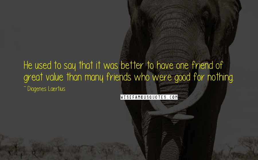 Diogenes Laertius Quotes: He used to say that it was better to have one friend of great value than many friends who were good for nothing.