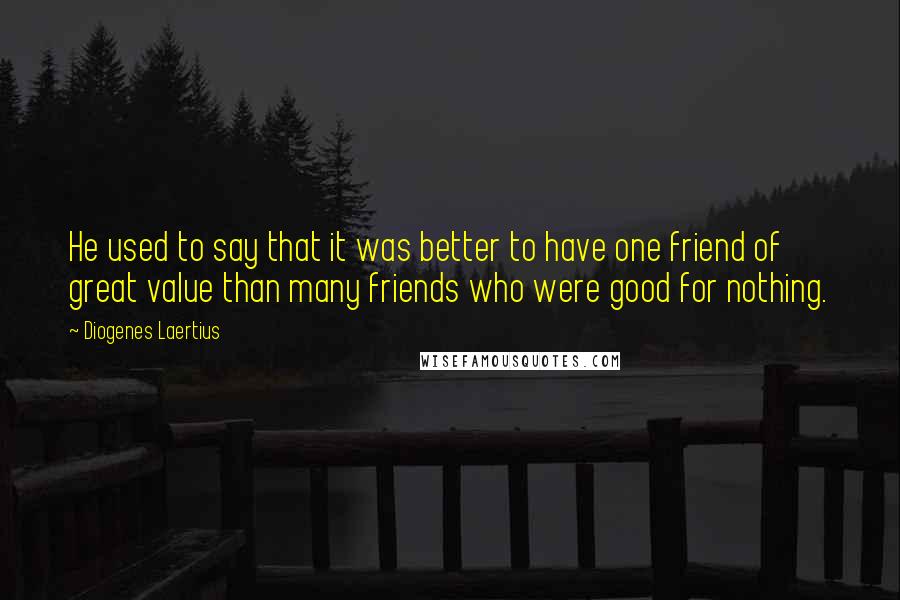 Diogenes Laertius Quotes: He used to say that it was better to have one friend of great value than many friends who were good for nothing.