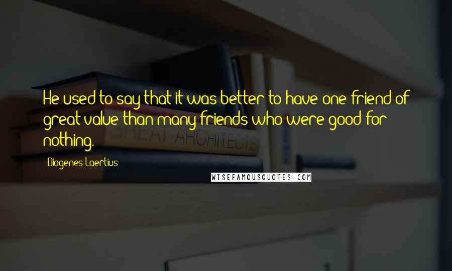 Diogenes Laertius Quotes: He used to say that it was better to have one friend of great value than many friends who were good for nothing.