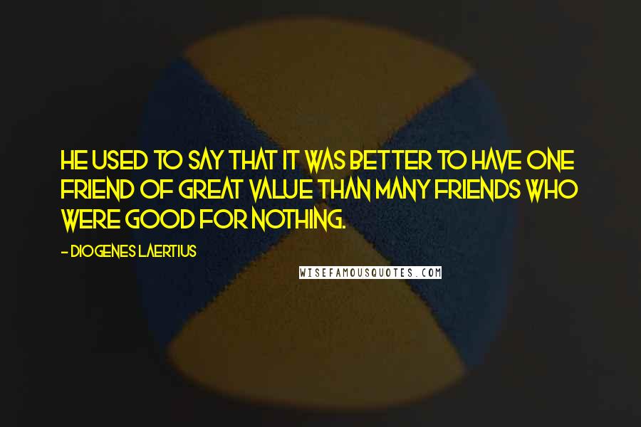 Diogenes Laertius Quotes: He used to say that it was better to have one friend of great value than many friends who were good for nothing.