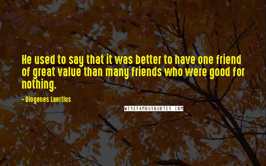 Diogenes Laertius Quotes: He used to say that it was better to have one friend of great value than many friends who were good for nothing.