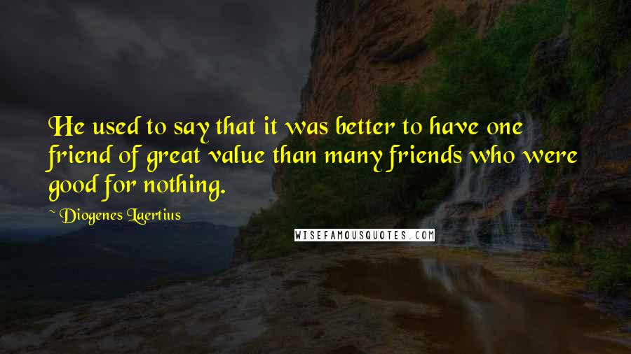 Diogenes Laertius Quotes: He used to say that it was better to have one friend of great value than many friends who were good for nothing.