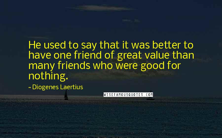 Diogenes Laertius Quotes: He used to say that it was better to have one friend of great value than many friends who were good for nothing.