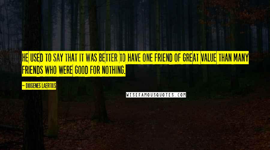 Diogenes Laertius Quotes: He used to say that it was better to have one friend of great value than many friends who were good for nothing.