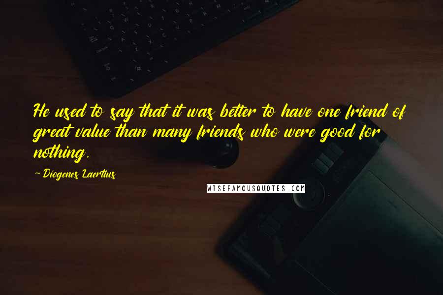 Diogenes Laertius Quotes: He used to say that it was better to have one friend of great value than many friends who were good for nothing.