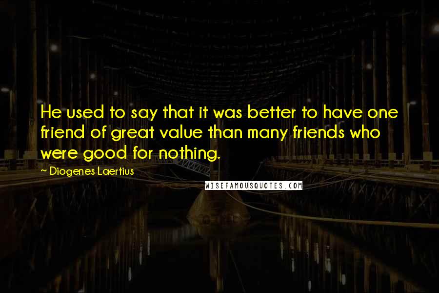 Diogenes Laertius Quotes: He used to say that it was better to have one friend of great value than many friends who were good for nothing.