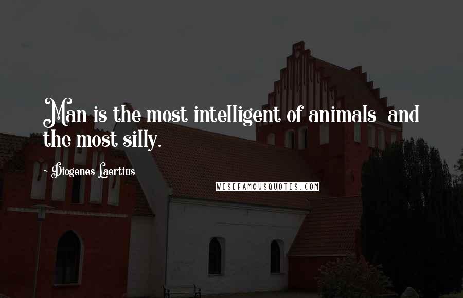 Diogenes Laertius Quotes: Man is the most intelligent of animals  and the most silly.