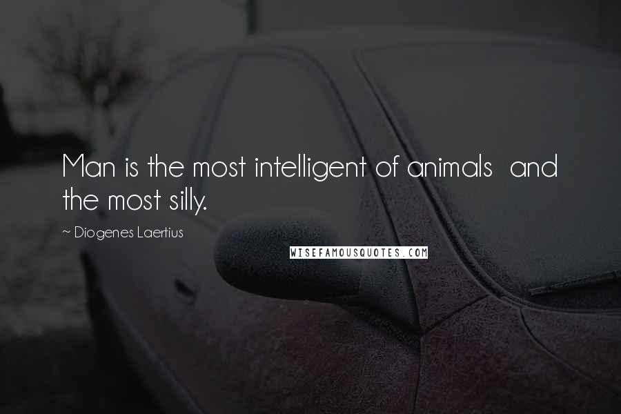 Diogenes Laertius Quotes: Man is the most intelligent of animals  and the most silly.