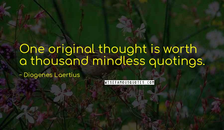 Diogenes Laertius Quotes: One original thought is worth a thousand mindless quotings.