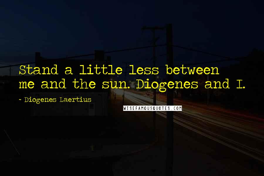 Diogenes Laertius Quotes: Stand a little less between me and the sun. Diogenes and I.