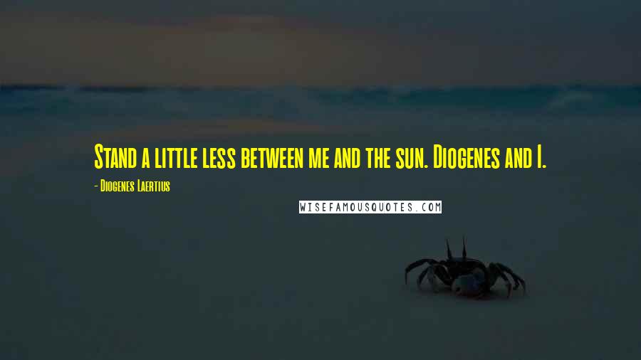 Diogenes Laertius Quotes: Stand a little less between me and the sun. Diogenes and I.