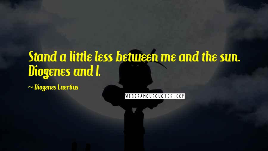 Diogenes Laertius Quotes: Stand a little less between me and the sun. Diogenes and I.
