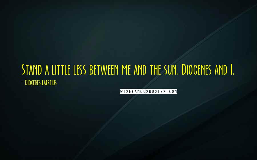 Diogenes Laertius Quotes: Stand a little less between me and the sun. Diogenes and I.