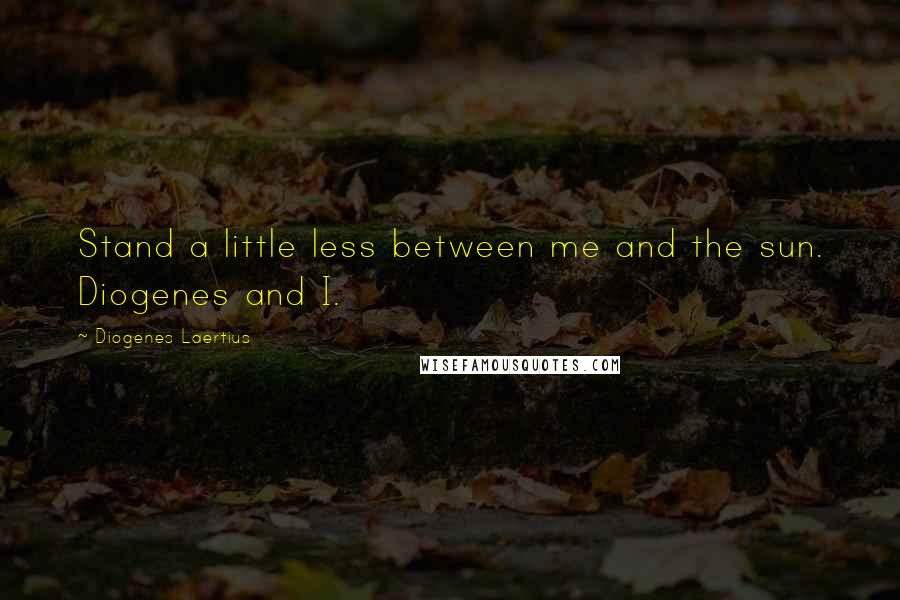 Diogenes Laertius Quotes: Stand a little less between me and the sun. Diogenes and I.