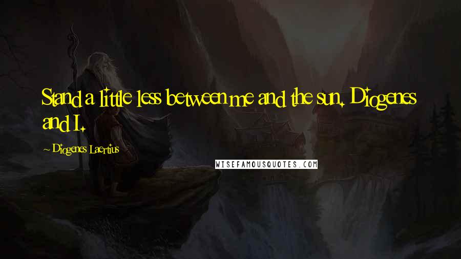 Diogenes Laertius Quotes: Stand a little less between me and the sun. Diogenes and I.