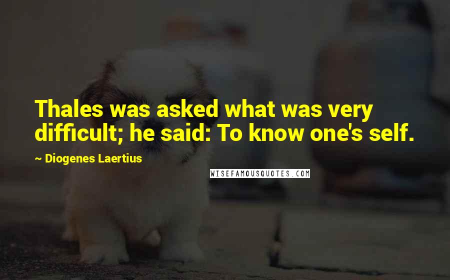 Diogenes Laertius Quotes: Thales was asked what was very difficult; he said: To know one's self.