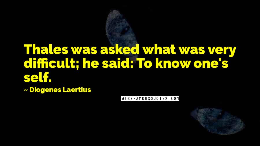 Diogenes Laertius Quotes: Thales was asked what was very difficult; he said: To know one's self.