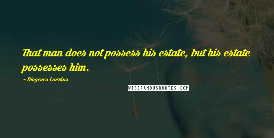 Diogenes Laertius Quotes: That man does not possess his estate, but his estate possesses him.