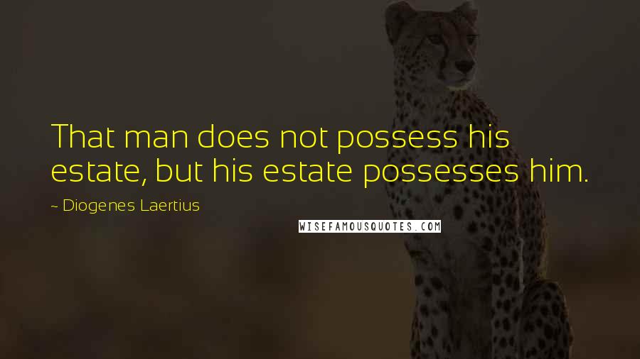 Diogenes Laertius Quotes: That man does not possess his estate, but his estate possesses him.