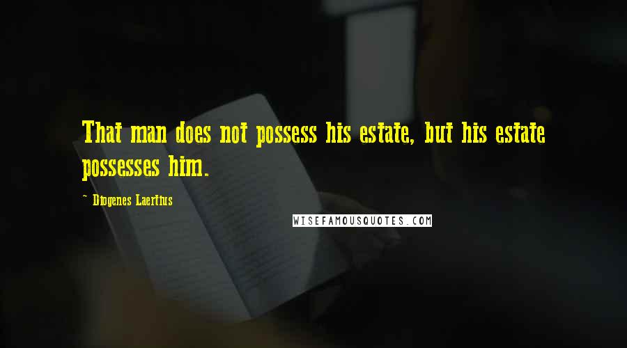 Diogenes Laertius Quotes: That man does not possess his estate, but his estate possesses him.
