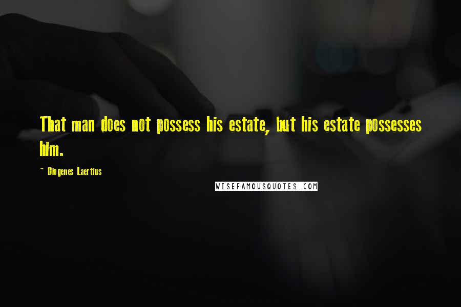Diogenes Laertius Quotes: That man does not possess his estate, but his estate possesses him.