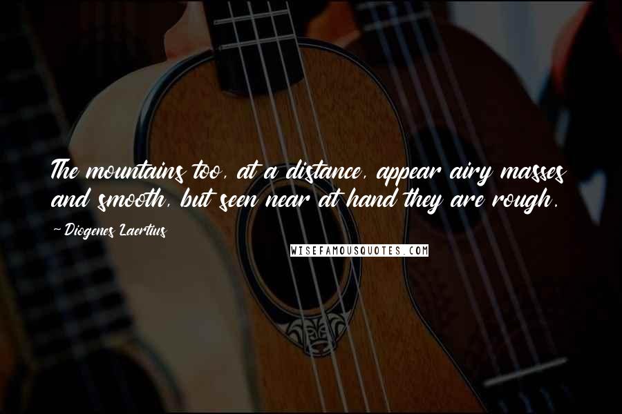Diogenes Laertius Quotes: The mountains too, at a distance, appear airy masses and smooth, but seen near at hand they are rough.