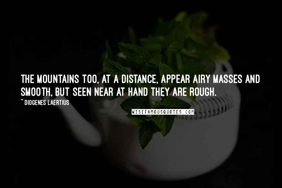 Diogenes Laertius Quotes: The mountains too, at a distance, appear airy masses and smooth, but seen near at hand they are rough.