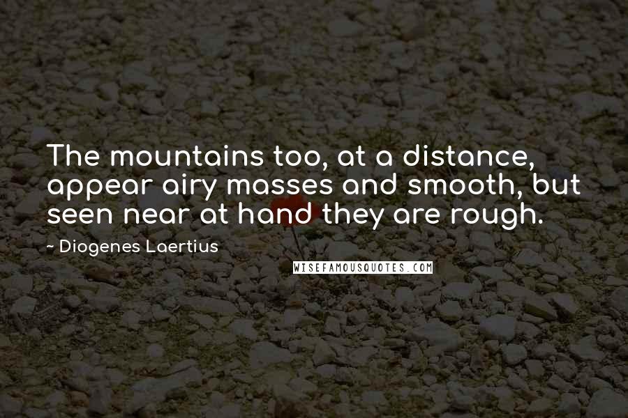 Diogenes Laertius Quotes: The mountains too, at a distance, appear airy masses and smooth, but seen near at hand they are rough.