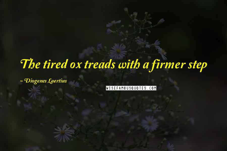 Diogenes Laertius Quotes: The tired ox treads with a firmer step