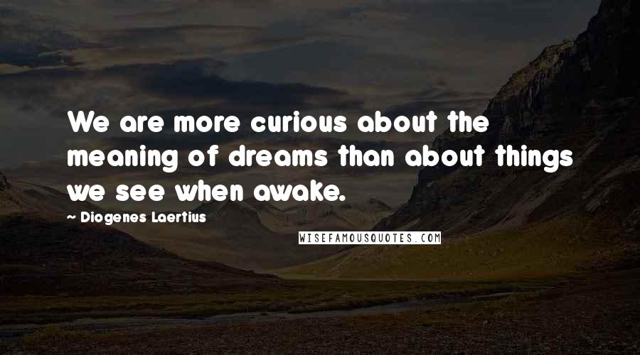 Diogenes Laertius Quotes: We are more curious about the meaning of dreams than about things we see when awake.