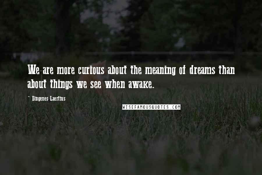 Diogenes Laertius Quotes: We are more curious about the meaning of dreams than about things we see when awake.