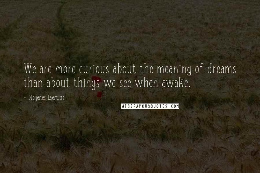 Diogenes Laertius Quotes: We are more curious about the meaning of dreams than about things we see when awake.