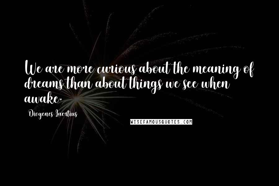 Diogenes Laertius Quotes: We are more curious about the meaning of dreams than about things we see when awake.