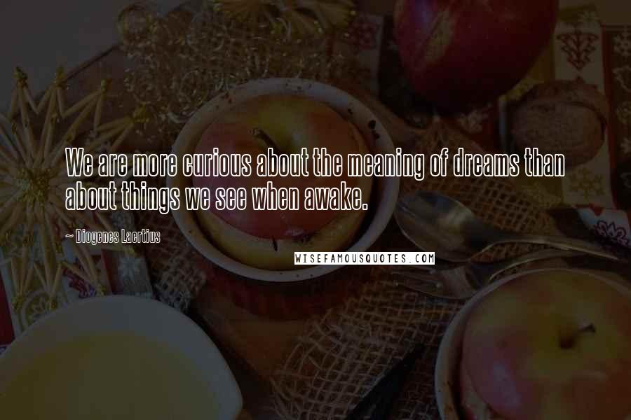 Diogenes Laertius Quotes: We are more curious about the meaning of dreams than about things we see when awake.