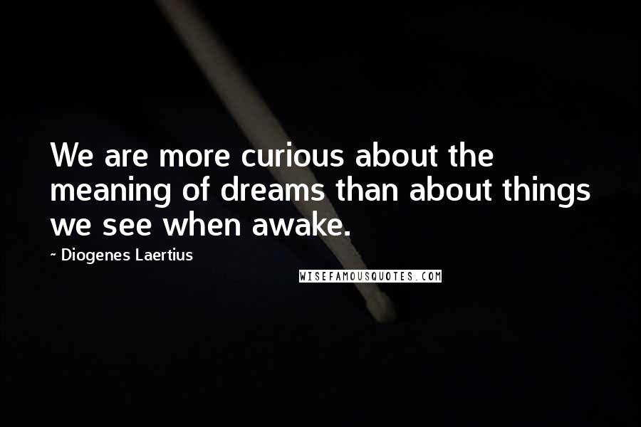 Diogenes Laertius Quotes: We are more curious about the meaning of dreams than about things we see when awake.