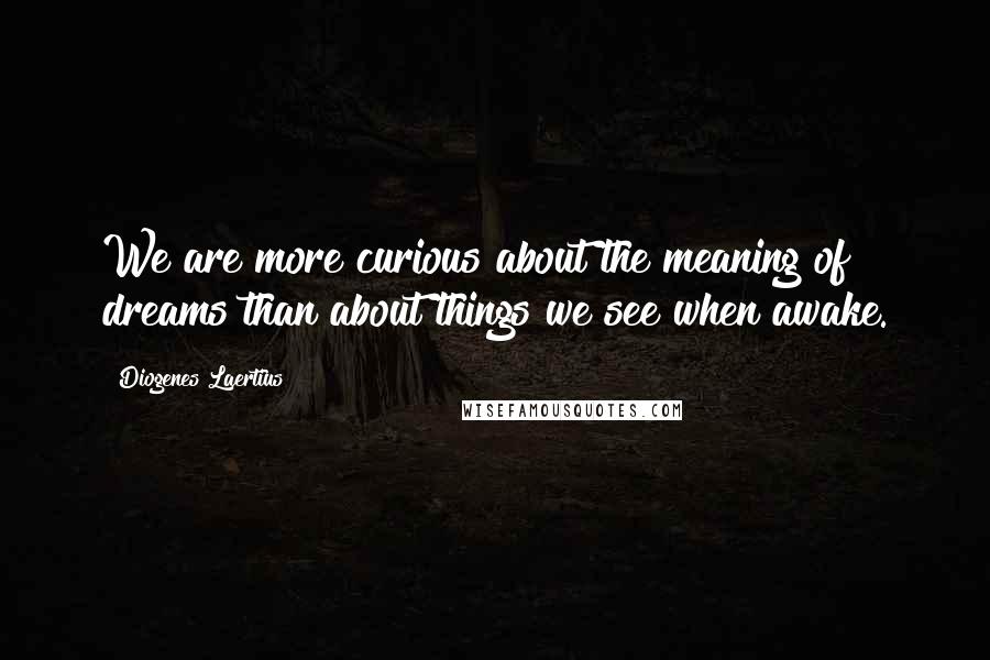 Diogenes Laertius Quotes: We are more curious about the meaning of dreams than about things we see when awake.