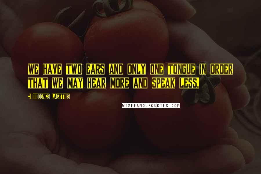 Diogenes Laertius Quotes: We have two ears and only one tongue in order that we may hear more and speak less.