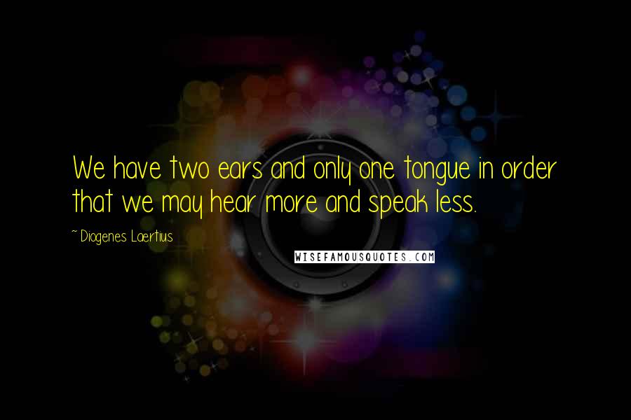 Diogenes Laertius Quotes: We have two ears and only one tongue in order that we may hear more and speak less.