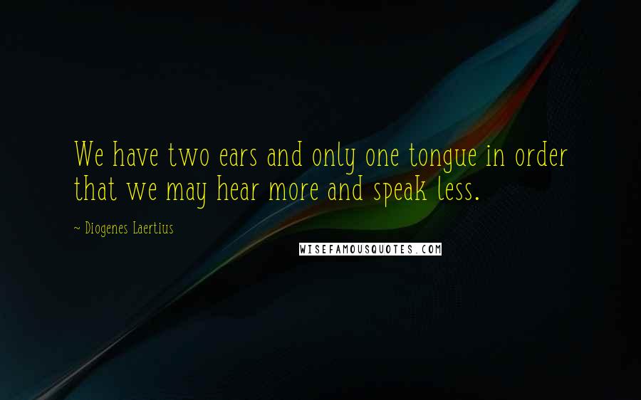 Diogenes Laertius Quotes: We have two ears and only one tongue in order that we may hear more and speak less.