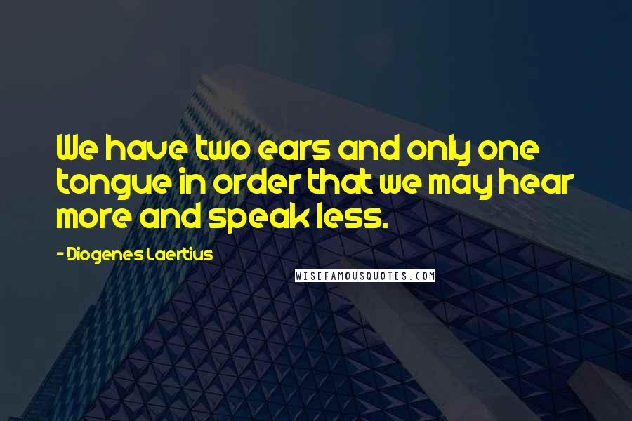 Diogenes Laertius Quotes: We have two ears and only one tongue in order that we may hear more and speak less.