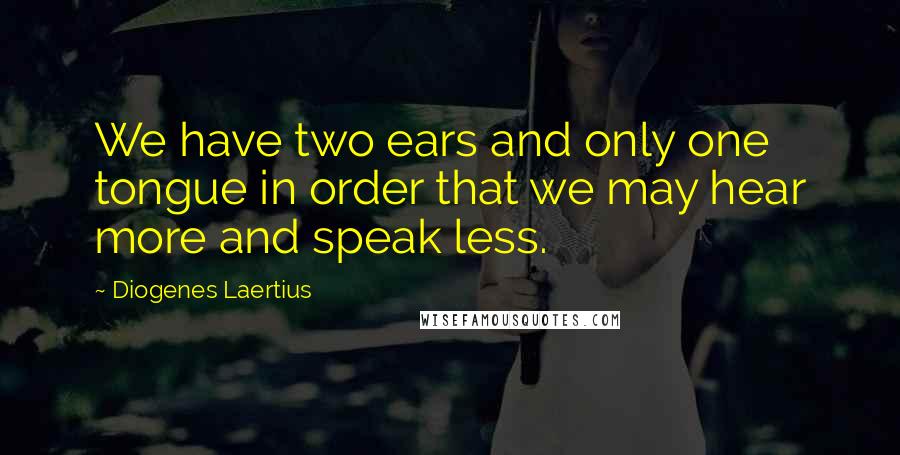 Diogenes Laertius Quotes: We have two ears and only one tongue in order that we may hear more and speak less.