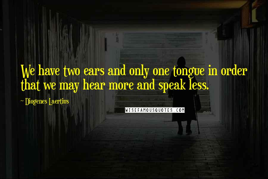Diogenes Laertius Quotes: We have two ears and only one tongue in order that we may hear more and speak less.