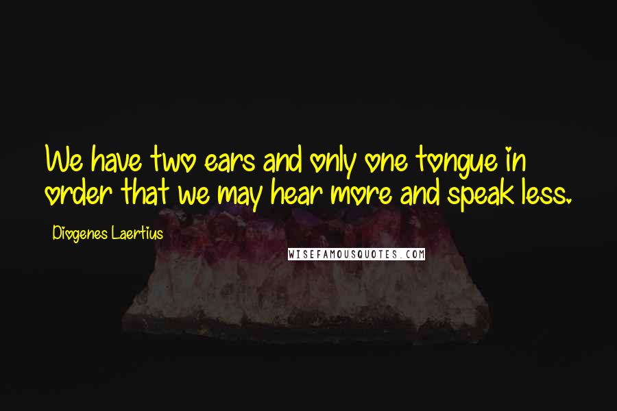 Diogenes Laertius Quotes: We have two ears and only one tongue in order that we may hear more and speak less.