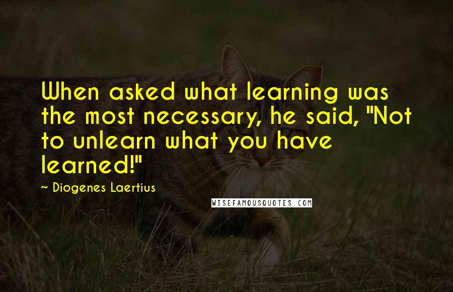 Diogenes Laertius Quotes: When asked what learning was the most necessary, he said, "Not to unlearn what you have learned!"