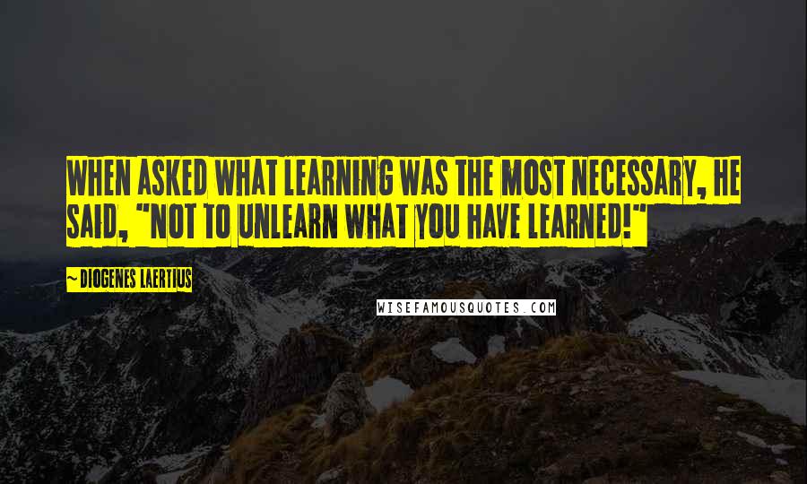 Diogenes Laertius Quotes: When asked what learning was the most necessary, he said, "Not to unlearn what you have learned!"