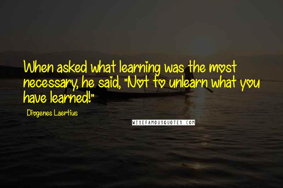 Diogenes Laertius Quotes: When asked what learning was the most necessary, he said, "Not to unlearn what you have learned!"