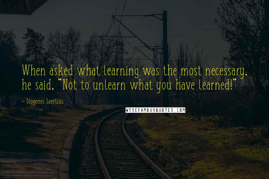 Diogenes Laertius Quotes: When asked what learning was the most necessary, he said, "Not to unlearn what you have learned!"